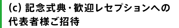 （c）記念式典・歓迎レセプションへの代表者様ご招待